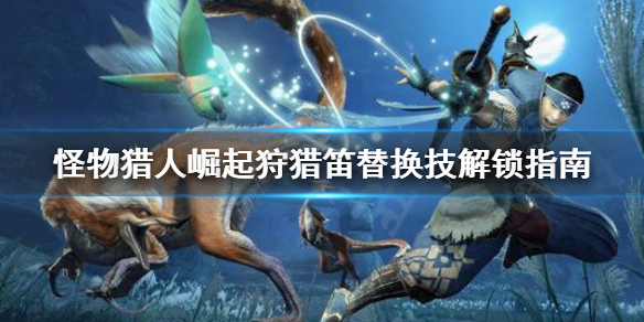 怪物猎人崛起狩猎笛替换技怎么解锁（怪猎崛起狩猎笛怎么用）