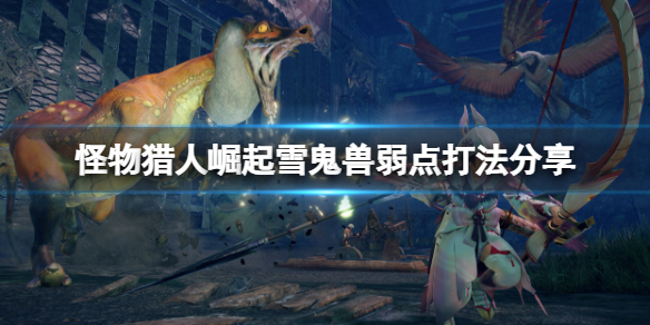 怪物猎人崛起雪鬼兽弱点是什么（怪物猎人rise雪鬼兽弱什么）
