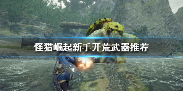 怪物猎人崛起新手开荒用什么 怪猎崛起新手开荒用啥武器