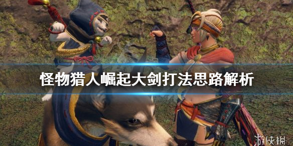 怪物猎人崛起大剑打法思路是什么（怪物猎人崛起大剑打法思路是什么）