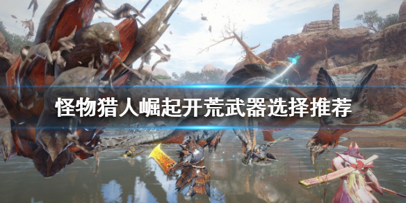 怪物猎人崛起什么武器适合开荒 怪物猎人崛起什么武器适合开荒