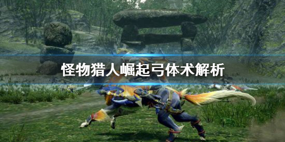 怪物猎人崛起弓体术怎么用 怪物猎人崛起弓技能详解
