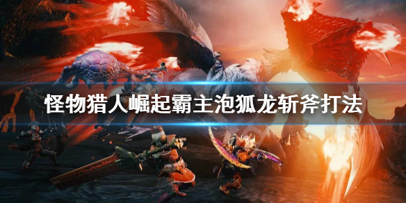 怪物猎人崛起斩斧怎么打霸主泡狐龙（怪猎崛起泡狐龙武器）
