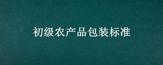 初级农产品包装标准 初级食用农产品包装标准