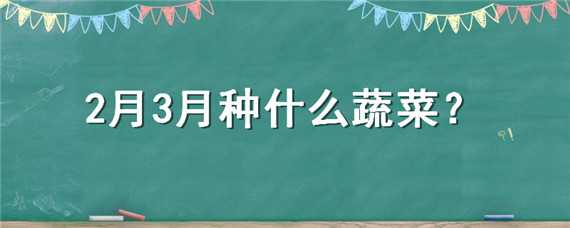 2月3月种什么蔬菜