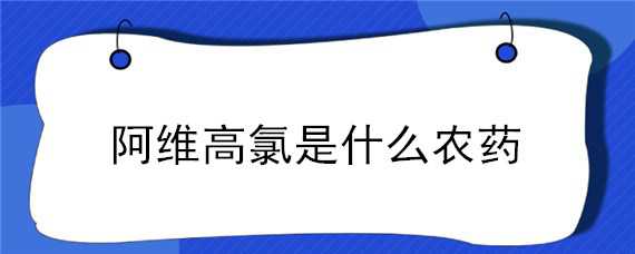 阿维高氯是什么农药（农药阿维高氯氟）