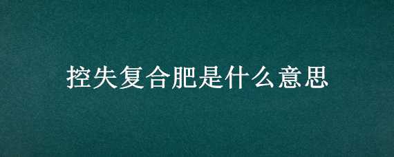 控失复合肥是什么意思（聚能控失复合肥）