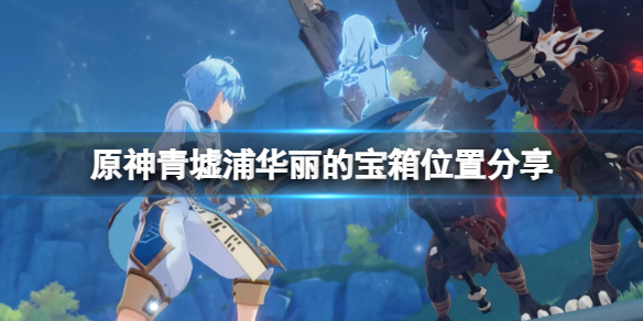 原神青墟浦华丽宝箱怎么获得（原神的青墟浦宝藏怎么找）
