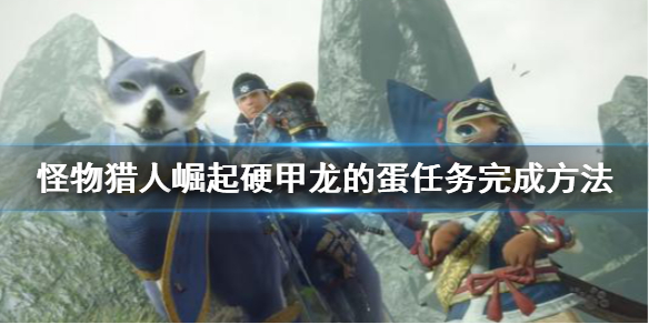 怪物猎人崛起硬甲龙的蛋怎么搬 怪物猎人崛起硬甲龙的蛋是上位还是下位