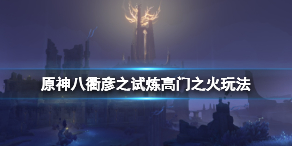 原神八衢彦之试炼高门之火怎么玩