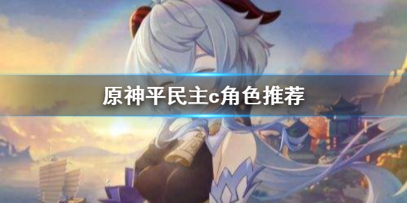 原神平民主c该选什么（原神主c推荐平民）