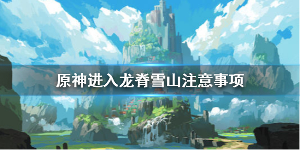 原神进入龙脊雪山要注意什么（原神如何进入龙脊雪山）