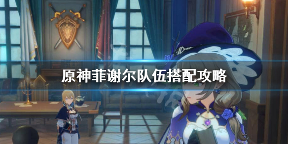 原神菲谢尔怎么配队 原神菲谢尔怎么配队伍