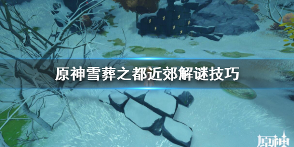 原神雪葬之都近郊解谜技巧 原神雪葬之都近郊怎么解锁