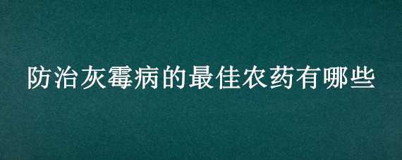 防治灰霉病的最佳农药有哪些（防治灰霉病的最佳农药有哪些种）