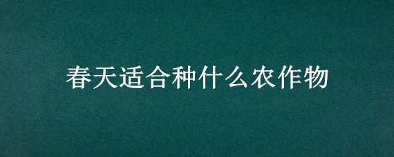 春天适合种什么农作物（春天适合种什么农作物或者菜）