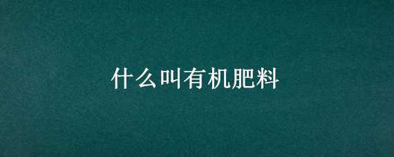 什么叫有机肥料（什么叫有机肥料?什么叫无机?）