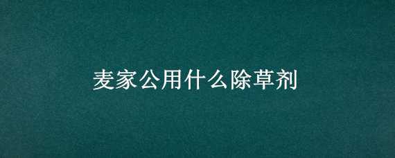 麦家公用什么除草剂 麦家公特效除草剂