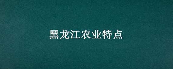 黑龙江农业特点