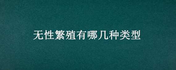 无性繁殖有哪几种类型 无性繁殖有哪几种类型图解