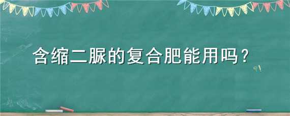 含缩二脲的复合肥能用吗 含缩二脲的复合肥好吗