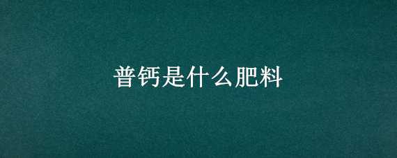 普钙是什么肥料（普钙是什么肥料制作方法）