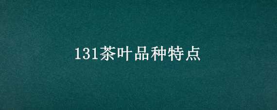 131茶叶品种特点（全部茶叶品种）