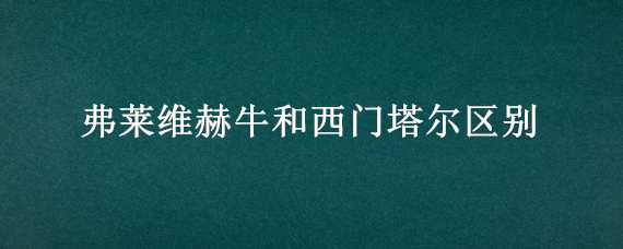 弗莱维赫牛和西门塔尔区别 弗莱维赫牛特点