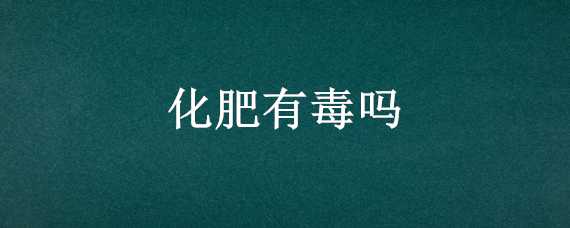 化肥有毒吗 碳铵化肥有毒吗