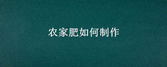 农家肥如何制作（农家肥如何制作肥料）