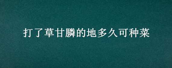 打了草甘膦的地多久可种菜