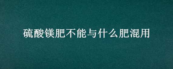 硫酸镁肥不能与什么肥混用