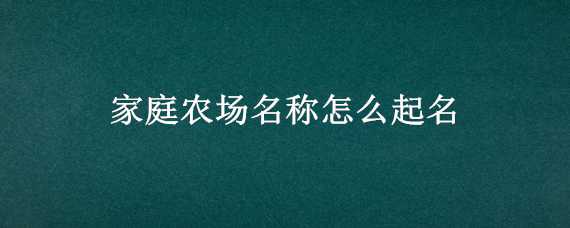 家庭农场名称怎么起名 家庭农场名称怎么起名带强