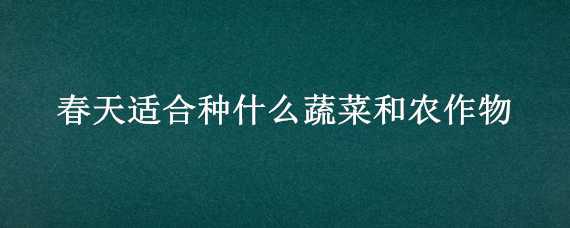 春天适合种什么蔬菜和农作物（春季适合种哪些蔬菜和农作物）