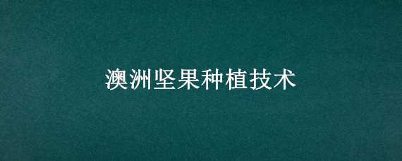 澳洲坚果种植技术 澳洲坚果种植技术要点