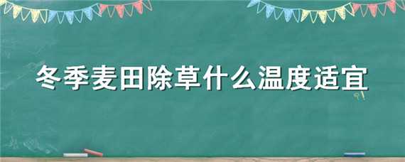 冬季麦田除草什么温度适宜 冬季麦田除草什么温度适宜种植