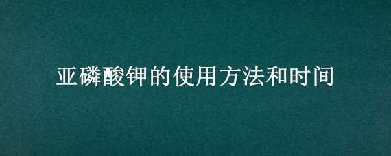 亚磷酸钾的使用方法和时间 亚磷酸钾用法用量