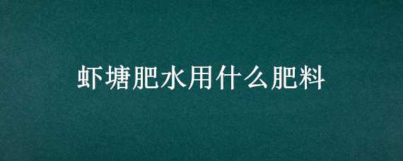 虾塘肥水用什么肥料（虾塘肥水用什么肥料效果好）