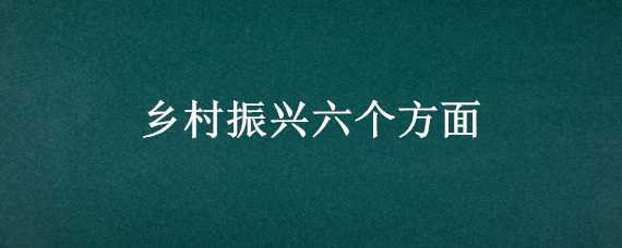 乡村振兴六个方面 乡村振兴六个方面内容