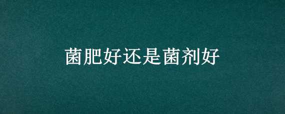 菌肥好还是菌剂好 菌肥有用吗
