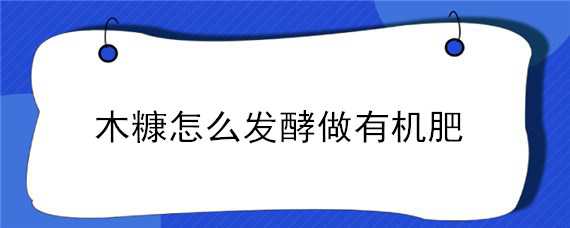 木糠怎么发酵做有机肥（木糠制作有机肥方法）