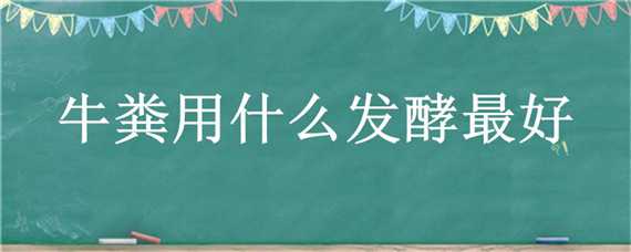 牛粪用什么发酵最好 牛粪用什么发酵最好呢