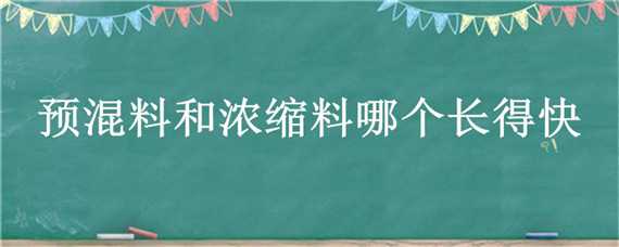 预混料和浓缩料哪个长得快 全价料浓缩料预混料哪个长的快