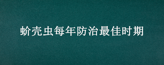 蚧壳虫每年防治最佳时期（杀灭蚧壳虫的最佳时间）