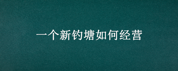 一个新钓塘如何经营 开个钓鱼塘有利润吗