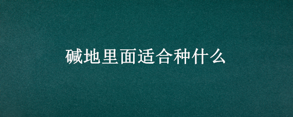 碱地里面适合种什么 碱地里面适合种什么果树