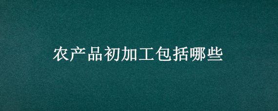 农产品初加工包括哪些 农产品初加工包括哪些内容