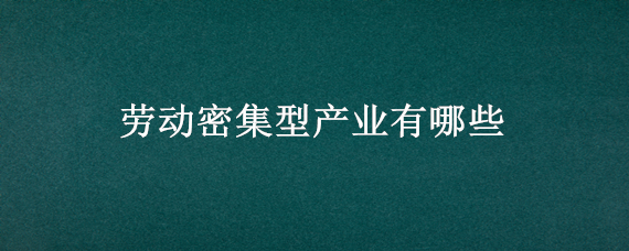 劳动密集型产业有哪些（劳动密集型产业有哪些行业）