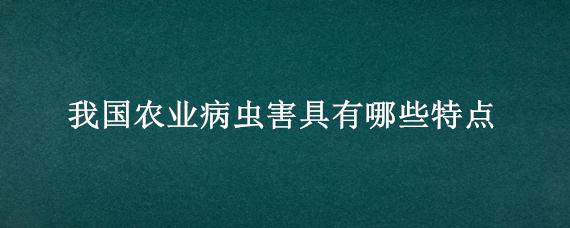 我国农业病虫害具有哪些特点（我国农业病虫害具有哪些特点处理简易）