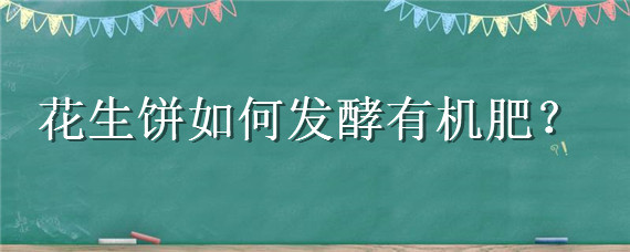 花生饼如何发酵有机肥（花生饼如何发酵有机肥液肥）